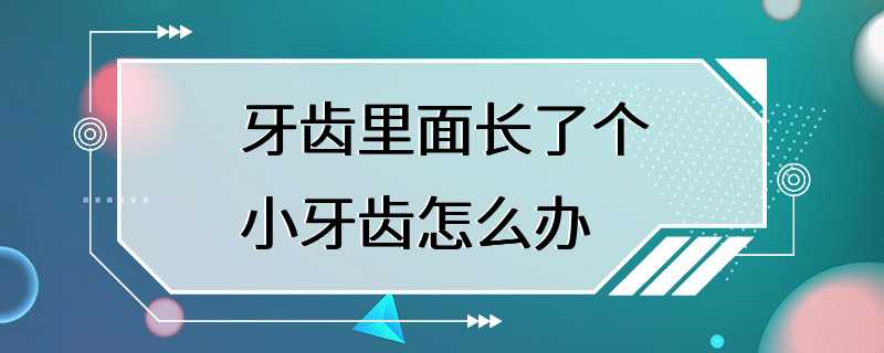 牙齿里面长了个小牙齿怎么办