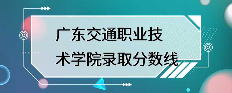 广东交通职业技术学院录取分数线