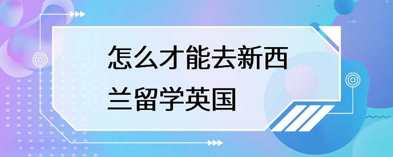 怎么才能去新西兰留学英国