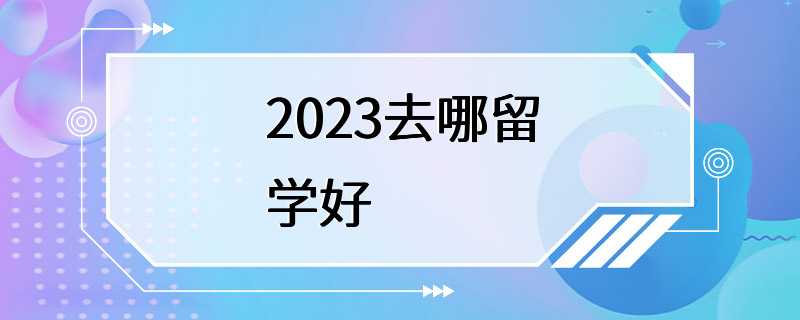 2023去哪留学好