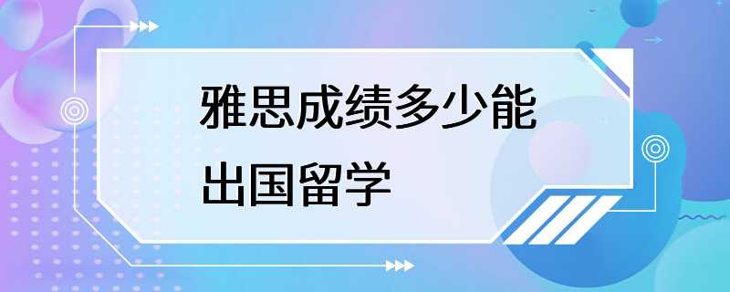 雅思成绩多少能出国留学