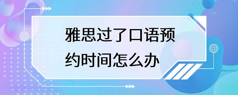 雅思过了口语预约时间怎么办