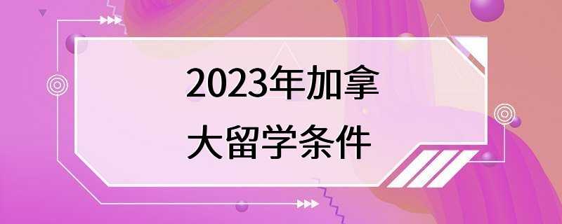 2023年加拿大留学条件