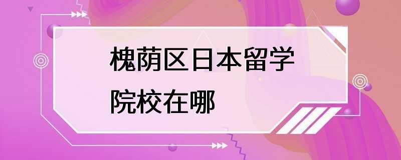 槐荫区日本留学院校在哪