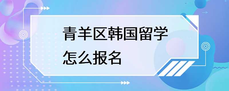 青羊区韩国留学怎么报名