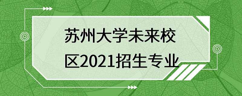 苏州大学未来校区2021招生专业