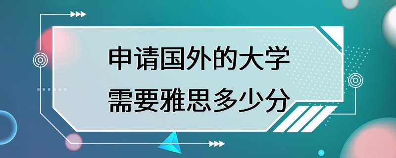 申请国外的大学需要雅思多少分