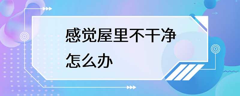 感觉屋里不干净怎么办