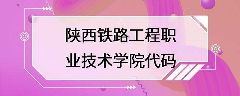 陕西铁路工程职业技术学院代码