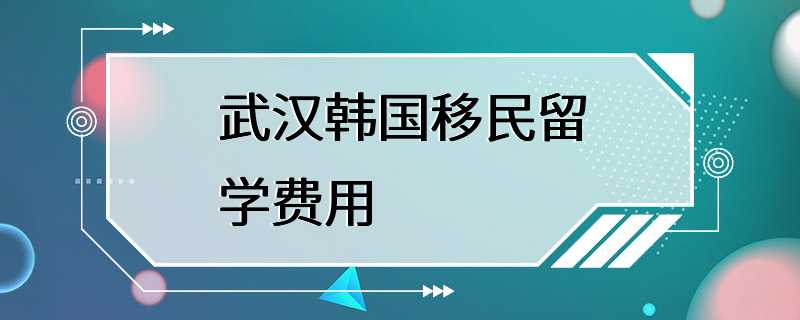 武汉韩国移民留学费用