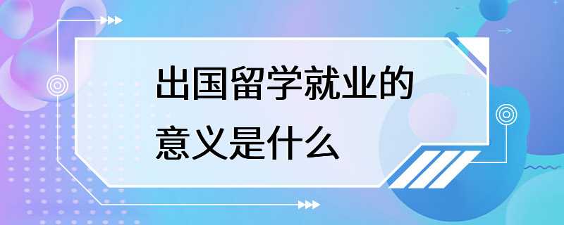 出国留学就业的意义是什么