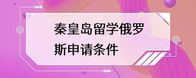 秦皇岛留学俄罗斯申请条件