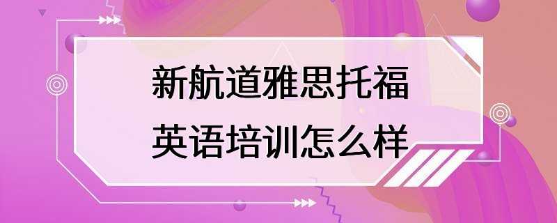 新航道雅思托福英语培训怎么样