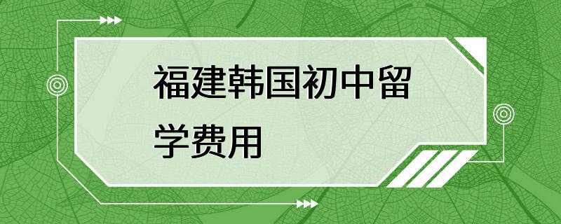 福建韩国初中留学费用