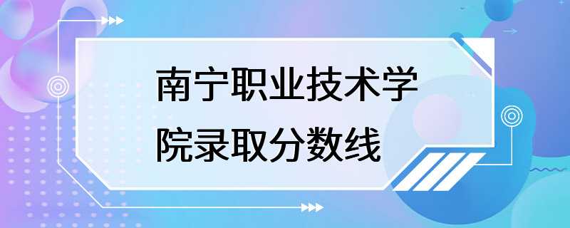 南宁职业技术学院录取分数线