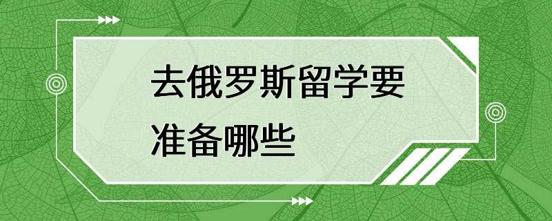 去俄罗斯留学要准备哪些