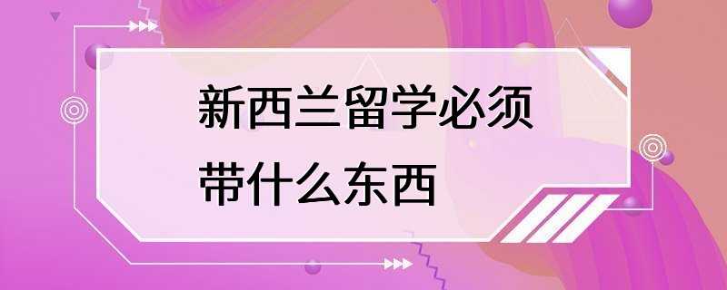 新西兰留学必须带什么东西