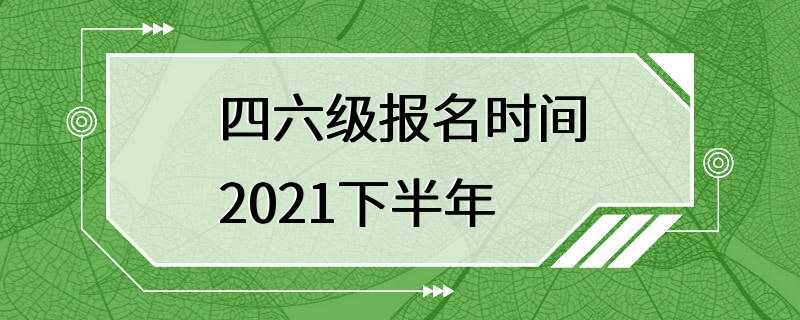 四六级报名时间2021下半年