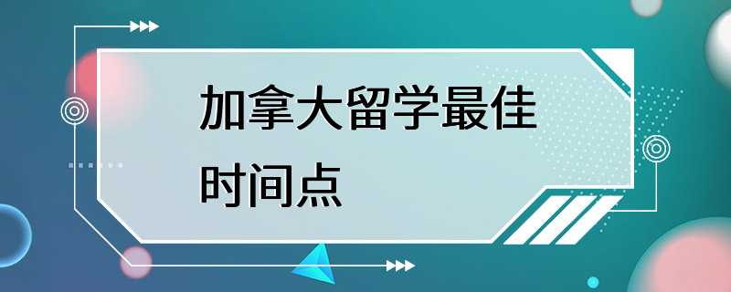 加拿大留学最佳时间点