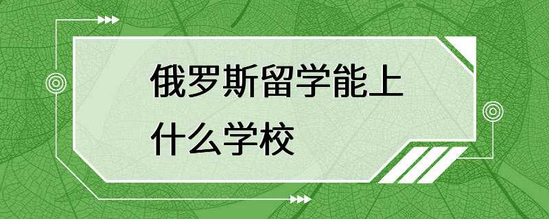 俄罗斯留学能上什么学校