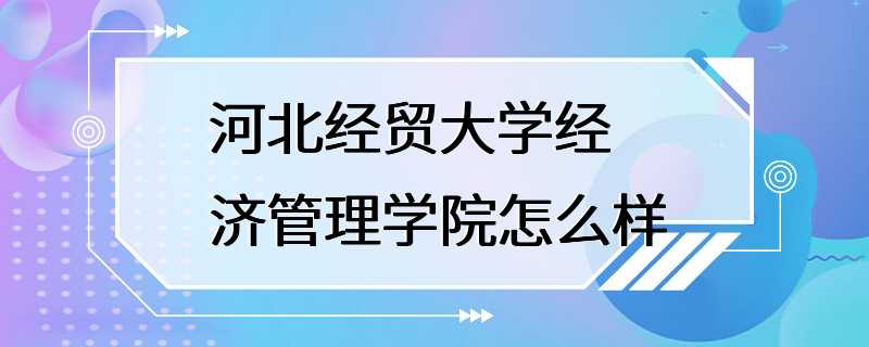 河北经贸大学经济管理学院怎么样