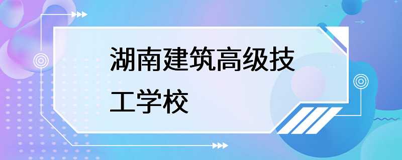 湖南建筑高级技工学校