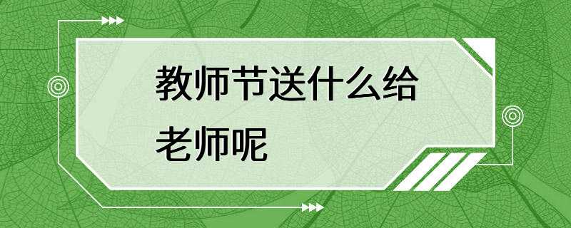 教师节送什么给老师呢