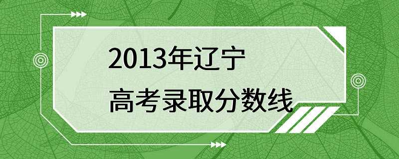 2013年辽宁高考录取分数线