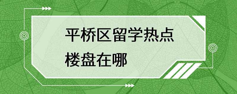 平桥区留学热点楼盘在哪