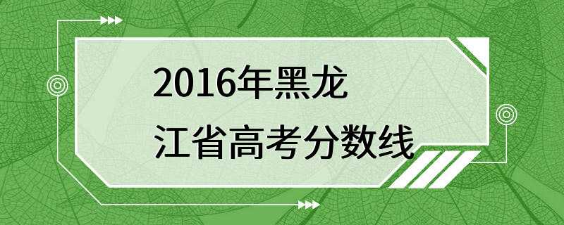 2016年黑龙江省高考分数线