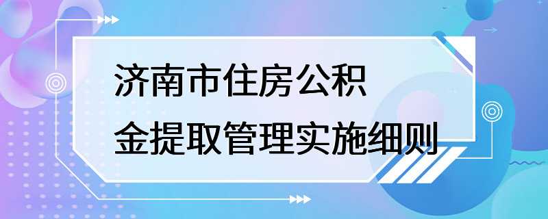 济南市住房公积金提取管理实施细则