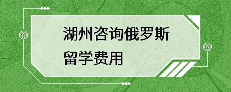 湖州咨询俄罗斯留学费用