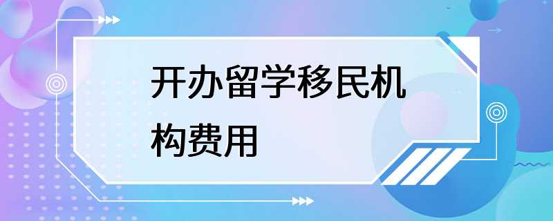 开办留学移民机构费用