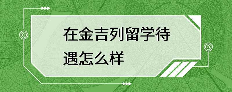 在金吉列留学待遇怎么样