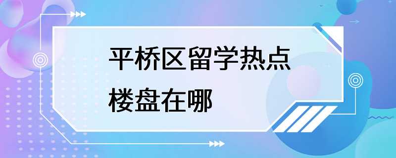 平桥区留学热点楼盘在哪