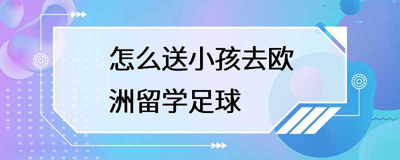 怎么送小孩去欧洲留学足球