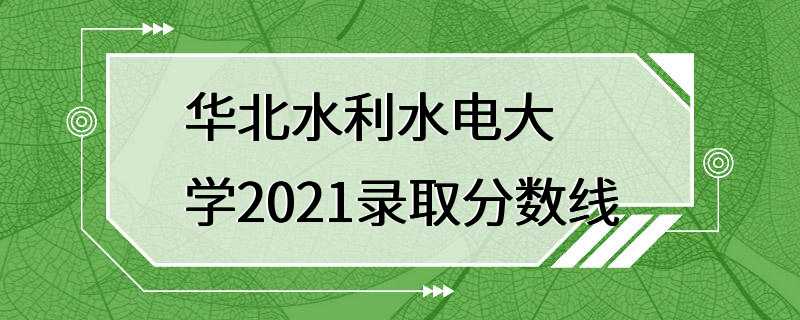 华北水利水电大学2021录取分数线