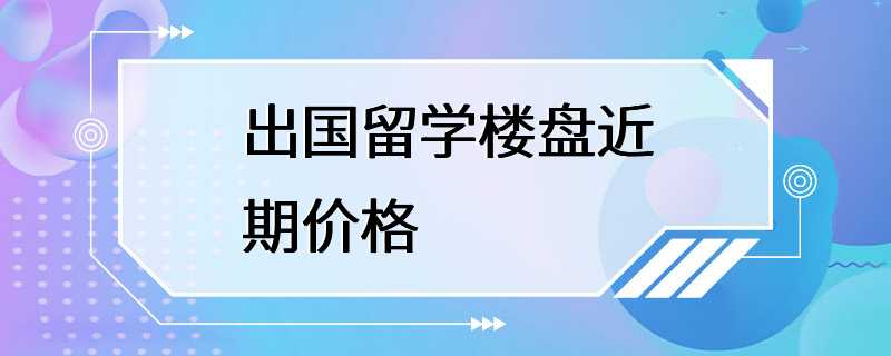 出国留学楼盘近期价格