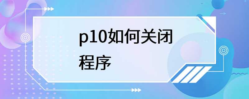 p10如何关闭程序