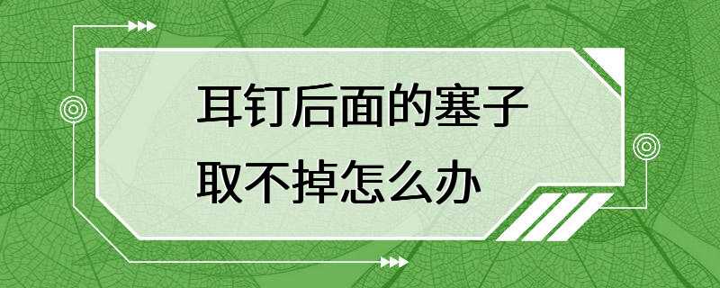 耳钉后面的塞子取不掉怎么办