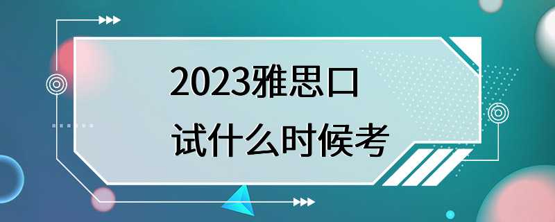 2023雅思口试什么时候考