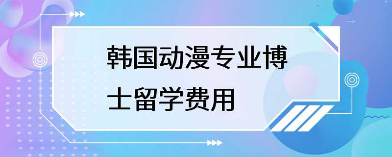 韩国动漫专业博士留学费用