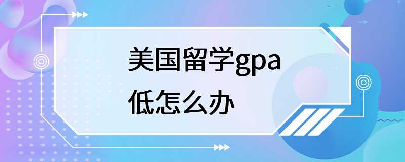 美国留学gpa低怎么办