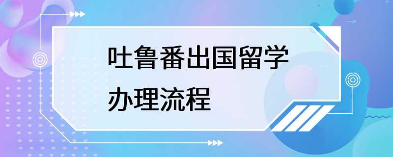 吐鲁番出国留学办理流程