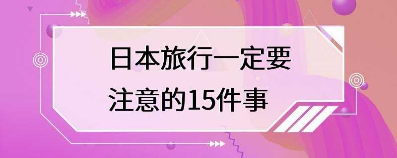 日本旅行一定要注意的15件事