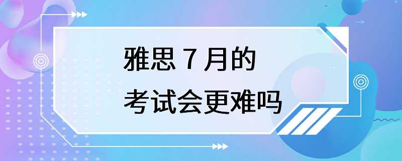 雅思 7 月的考试会更难吗