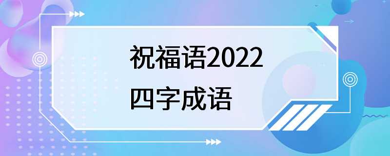 祝福语2022四字成语