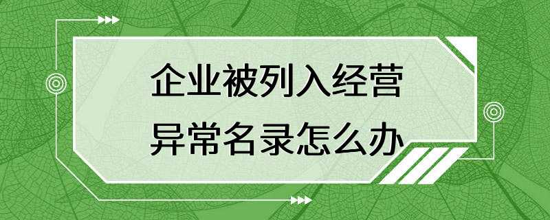 企业被列入经营异常名录怎么办