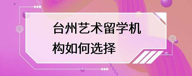 台州艺术留学机构如何选择