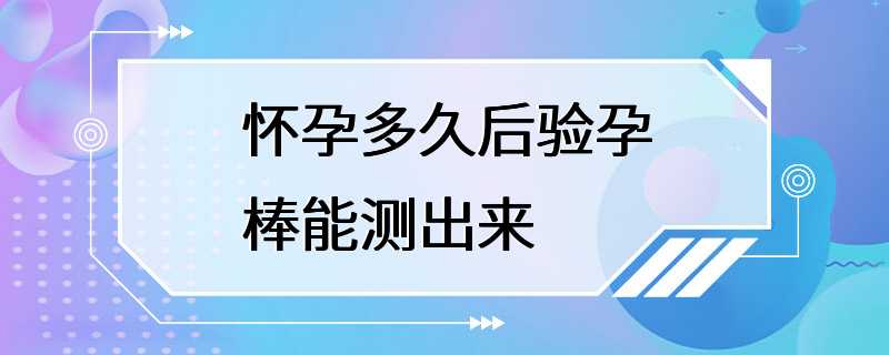 怀孕多久后验孕棒能测出来